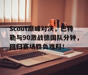 PG-Scout巅峰对决，巴特勒与90激战德国队分钟，回归赛场胜负难料！的简单介绍